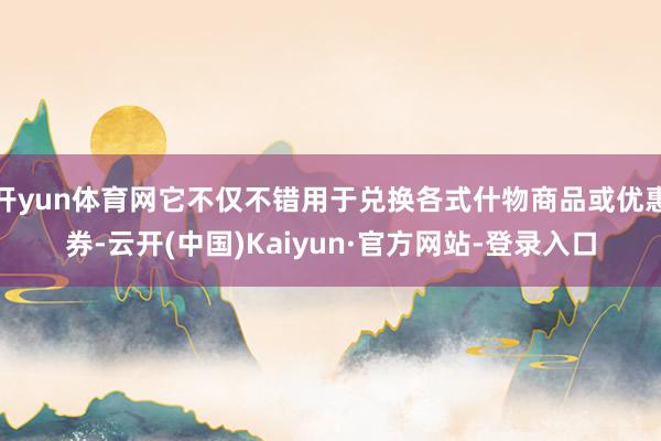 开yun体育网它不仅不错用于兑换各式什物商品或优惠券-云开(中国)Kaiyun·官方网站-登录入口