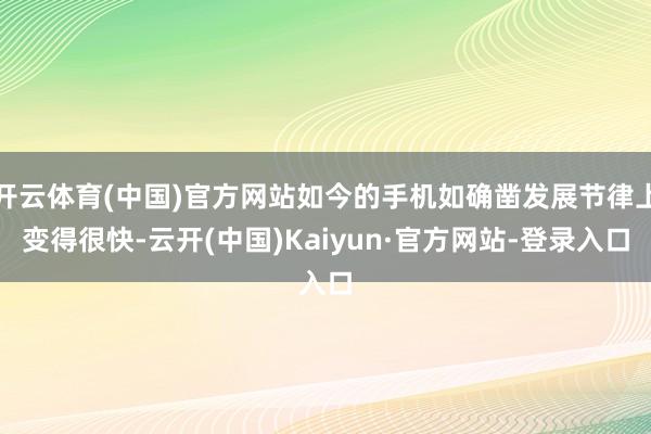 开云体育(中国)官方网站如今的手机如确凿发展节律上变得很快-云开(中国)Kaiyun·官方网站-登录入口