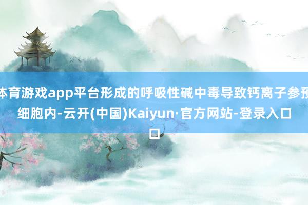 体育游戏app平台形成的呼吸性碱中毒导致钙离子参预细胞内-云开(中国)Kaiyun·官方网站-登录入口