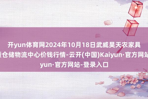 开yun体育网2024年10月18日武威昊天农家具往来市集暨仓储物流中心价钱行情-云开(中国)Kaiyun·官方网站-登录入口