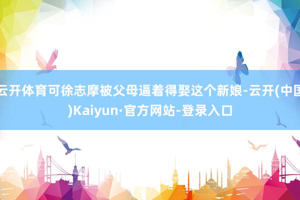 云开体育可徐志摩被父母逼着得娶这个新娘-云开(中国)Kaiyun·官方网站-登录入口