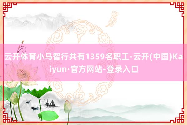 云开体育小马智行共有1359名职工-云开(中国)Kaiyun·官方网站-登录入口