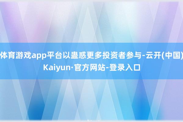 体育游戏app平台以蛊惑更多投资者参与-云开(中国)Kaiyun·官方网站-登录入口