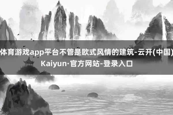 体育游戏app平台不管是欧式风情的建筑-云开(中国)Kaiyun·官方网站-登录入口