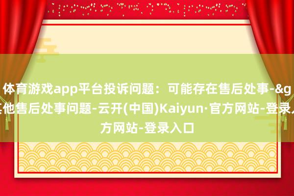 体育游戏app平台投诉问题：可能存在售后处事->其他售后处事问题-云开(中国)Kaiyun·官方网站-登录入口