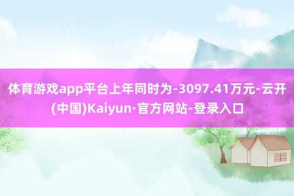 体育游戏app平台上年同时为-3097.41万元-云开(中国)Kaiyun·官方网站-登录入口