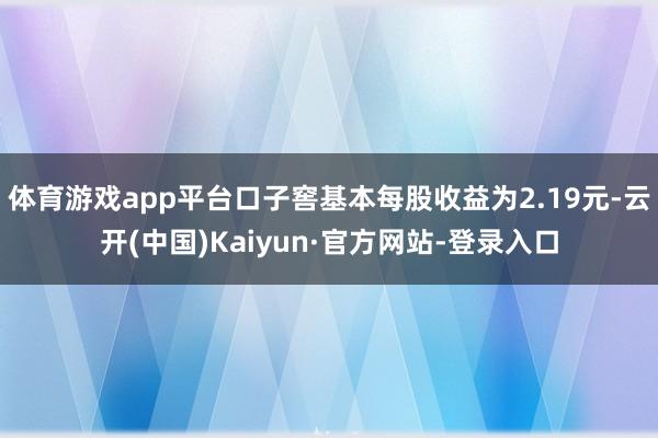 体育游戏app平台口子窖基本每股收益为2.19元-云开(中国)Kaiyun·官方网站-登录入口