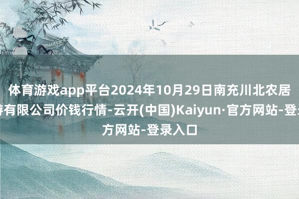 体育游戏app平台2024年10月29日南充川北农居品交游有限公司价钱行情-云开(中国)Kaiyun·官方网站-登录入口