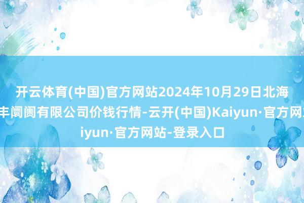 开云体育(中国)官方网站2024年10月29日北海果业砀山惠丰阛阓有限公司价钱行情-云开(中国)Kaiyun·官方网站-登录入口