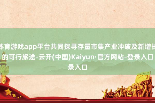 体育游戏app平台共同探寻存量市集产业冲破及新增长的可行旅途-云开(中国)Kaiyun·官方网站-登录入口