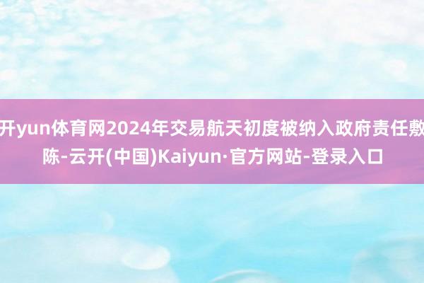 开yun体育网2024年交易航天初度被纳入政府责任敷陈-云开(中国)Kaiyun·官方网站-登录入口