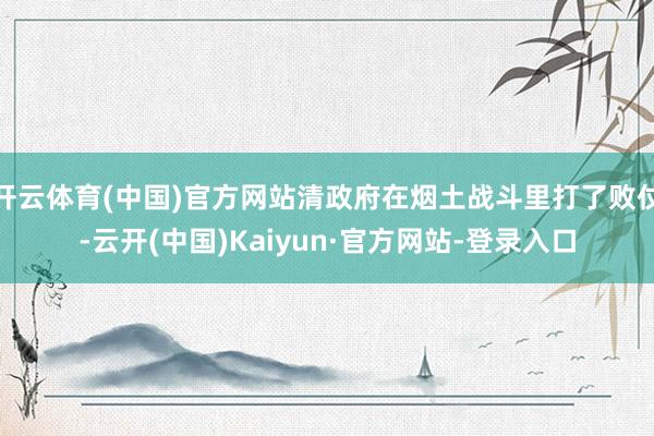 开云体育(中国)官方网站清政府在烟土战斗里打了败仗-云开(中国)Kaiyun·官方网站-登录入口