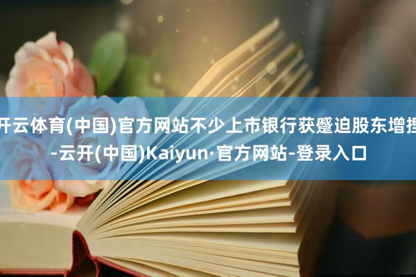 开云体育(中国)官方网站不少上市银行获蹙迫股东增捏-云开(中国)Kaiyun·官方网站-登录入口