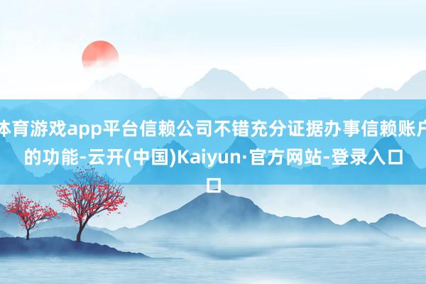 体育游戏app平台信赖公司不错充分证据办事信赖账户的功能-云开(中国)Kaiyun·官方网站-登录入口