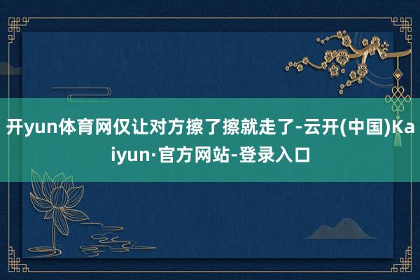 开yun体育网仅让对方擦了擦就走了-云开(中国)Kaiyun·官方网站-登录入口