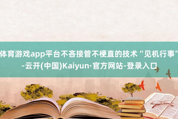 体育游戏app平台不吝接管不梗直的技术“见机行事”-云开(中国)Kaiyun·官方网站-登录入口