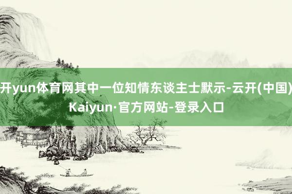 开yun体育网其中一位知情东谈主士默示-云开(中国)Kaiyun·官方网站-登录入口