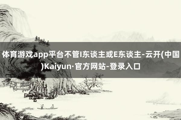 体育游戏app平台不管I东谈主或E东谈主-云开(中国)Kaiyun·官方网站-登录入口