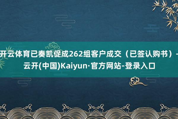 开云体育已奏凯促成262组客户成交（已签认购书）-云开(中国)Kaiyun·官方网站-登录入口