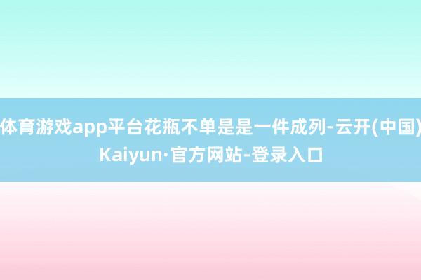 体育游戏app平台花瓶不单是是一件成列-云开(中国)Kaiyun·官方网站-登录入口