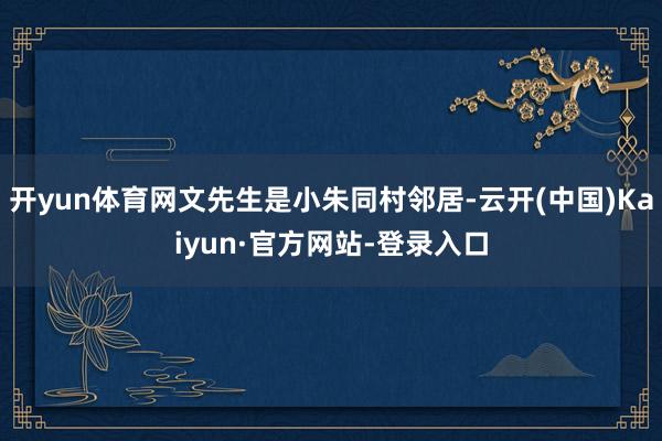 开yun体育网文先生是小朱同村邻居-云开(中国)Kaiyun·官方网站-登录入口