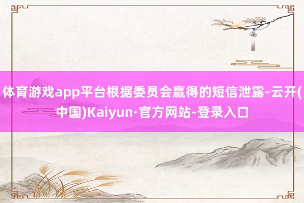 体育游戏app平台根据委员会赢得的短信泄露-云开(中国)Kaiyun·官方网站-登录入口