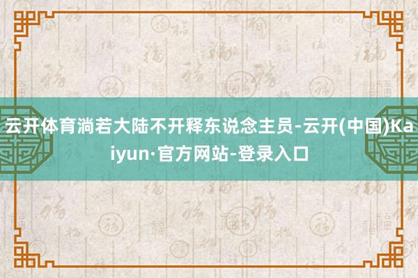 云开体育淌若大陆不开释东说念主员-云开(中国)Kaiyun·官方网站-登录入口