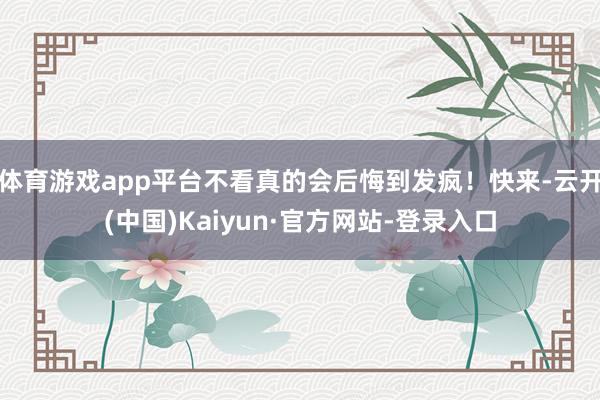 体育游戏app平台不看真的会后悔到发疯！快来-云开(中国)Kaiyun·官方网站-登录入口