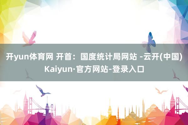 开yun体育网 　　开首：国度统计局网站 -云开(中国)Kaiyun·官方网站-登录入口