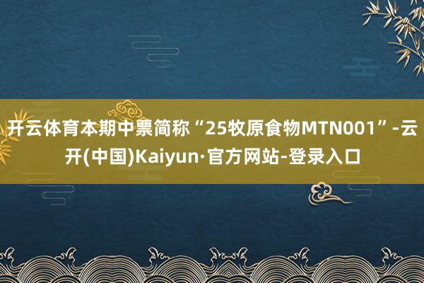 开云体育本期中票简称“25牧原食物MTN001”-云开(中国)Kaiyun·官方网站-登录入口