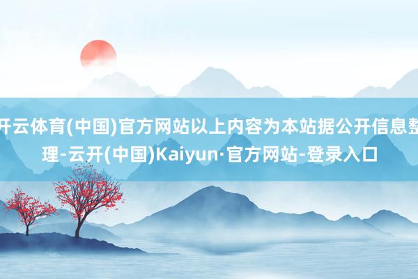 开云体育(中国)官方网站以上内容为本站据公开信息整理-云开(中国)Kaiyun·官方网站-登录入口